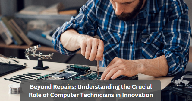 Beyond Repairs: Understanding the Crucial Role of Computer Technicians in Innovation